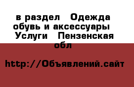  в раздел : Одежда, обувь и аксессуары » Услуги . Пензенская обл.
